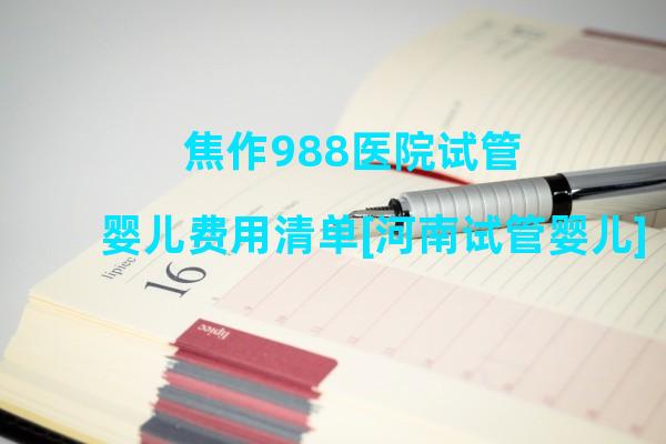 焦作988医院试管婴儿费用清单[河南试管婴儿]